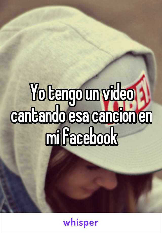 Yo tengo un video cantando esa cancion en mi facebook