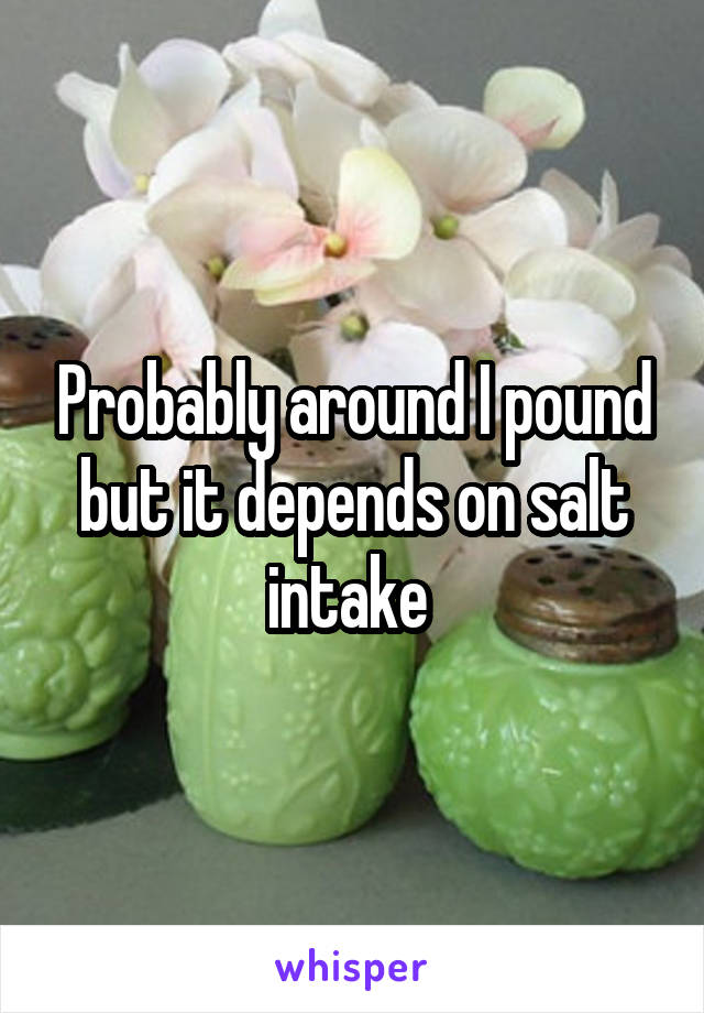 Probably around I pound but it depends on salt intake 