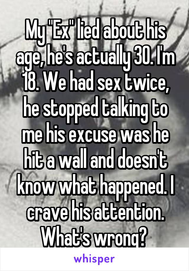 My "Ex" lied about his age, he's actually 30. I'm 18. We had sex twice, he stopped talking to me his excuse was he hit a wall and doesn't know what happened. I crave his attention. What's wrong? 