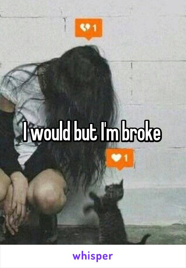 I would but I'm broke 