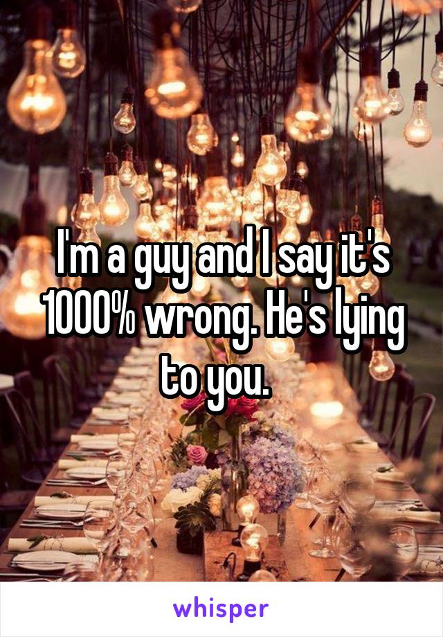 I'm a guy and I say it's 1000% wrong. He's lying to you.  