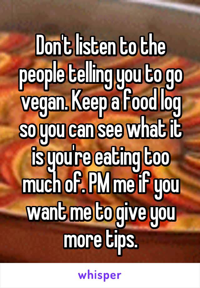 Don't listen to the people telling you to go vegan. Keep a food log so you can see what it is you're eating too much of. PM me if you want me to give you more tips.