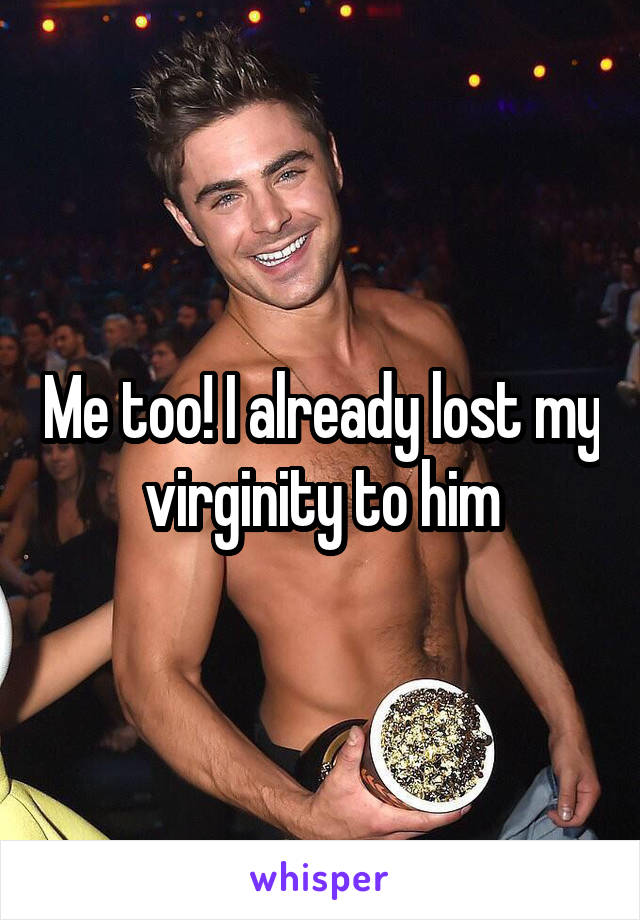 Me too! I already lost my virginity to him