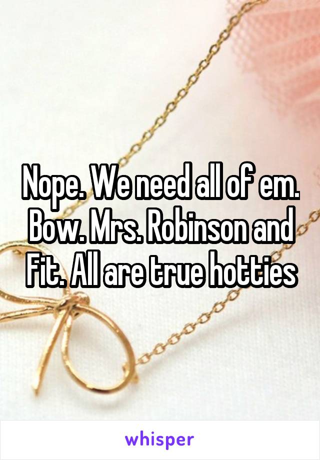 Nope. We need all of em. Bow. Mrs. Robinson and Fit. All are true hotties