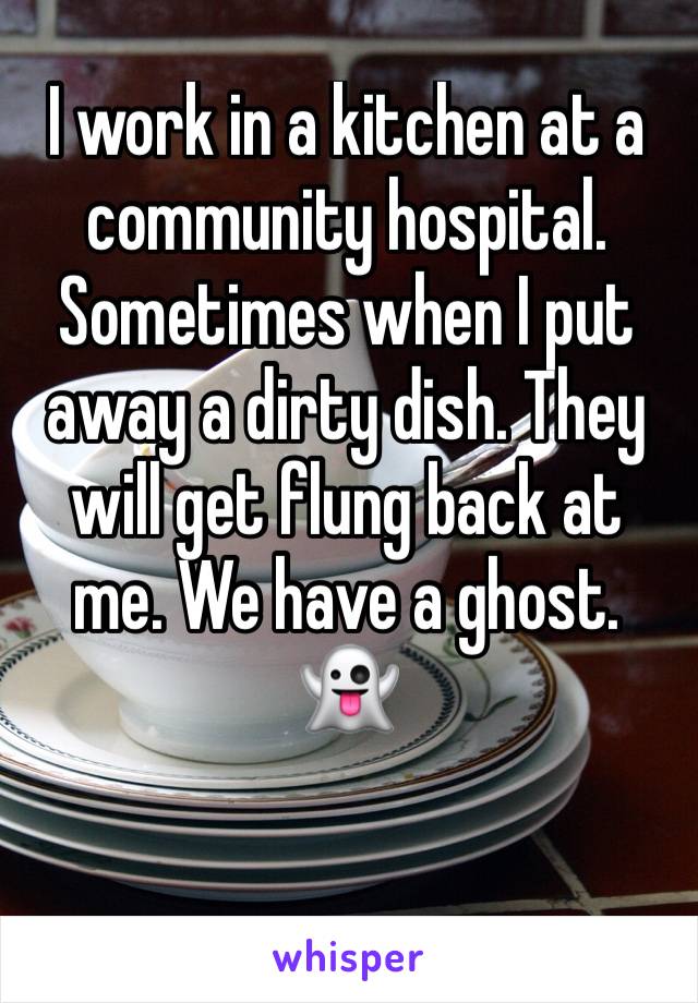 I work in a kitchen at a community hospital. Sometimes when I put away a dirty dish. They will get flung back at me. We have a ghost. 👻 