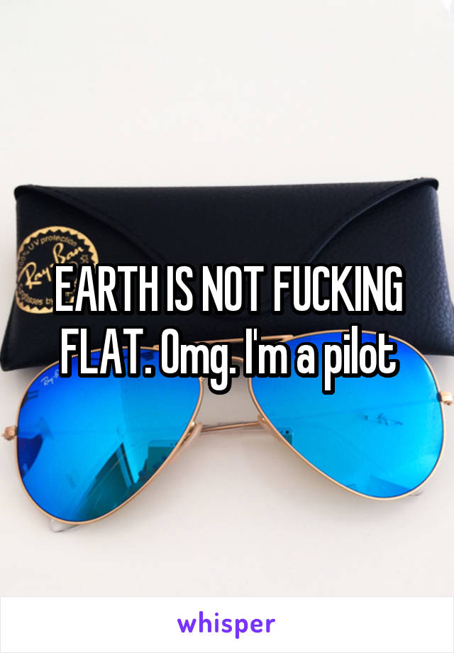 EARTH IS NOT FUCKING FLAT. Omg. I'm a pilot