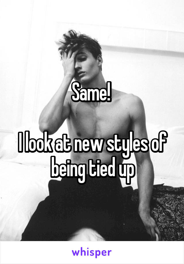 Same! 

I look at new styles of being tied up