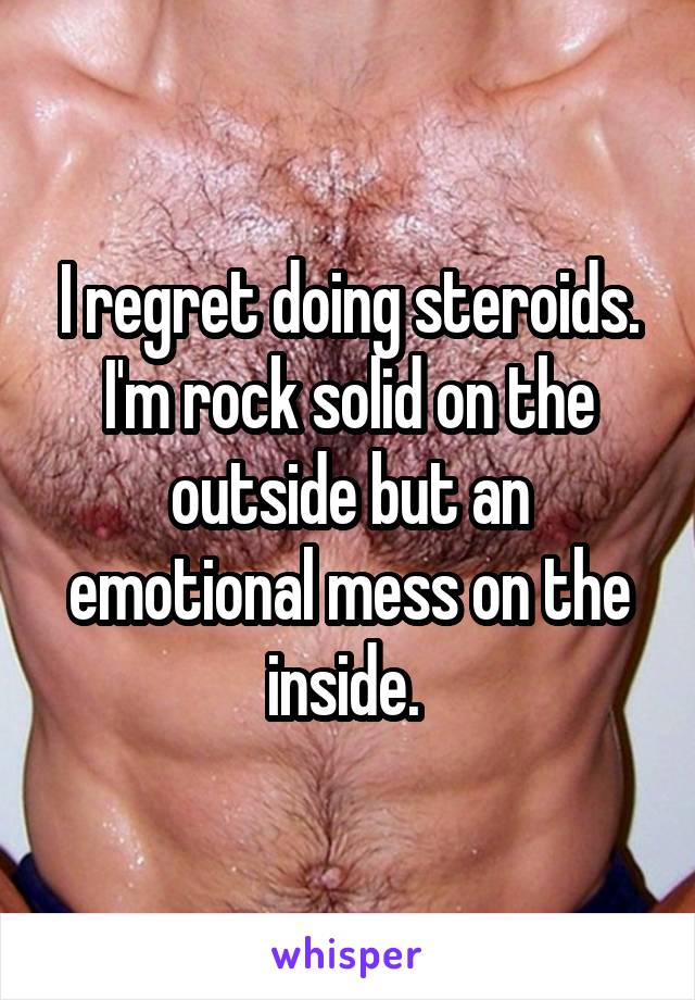 I regret doing steroids.
I'm rock solid on the outside but an emotional mess on the inside. 