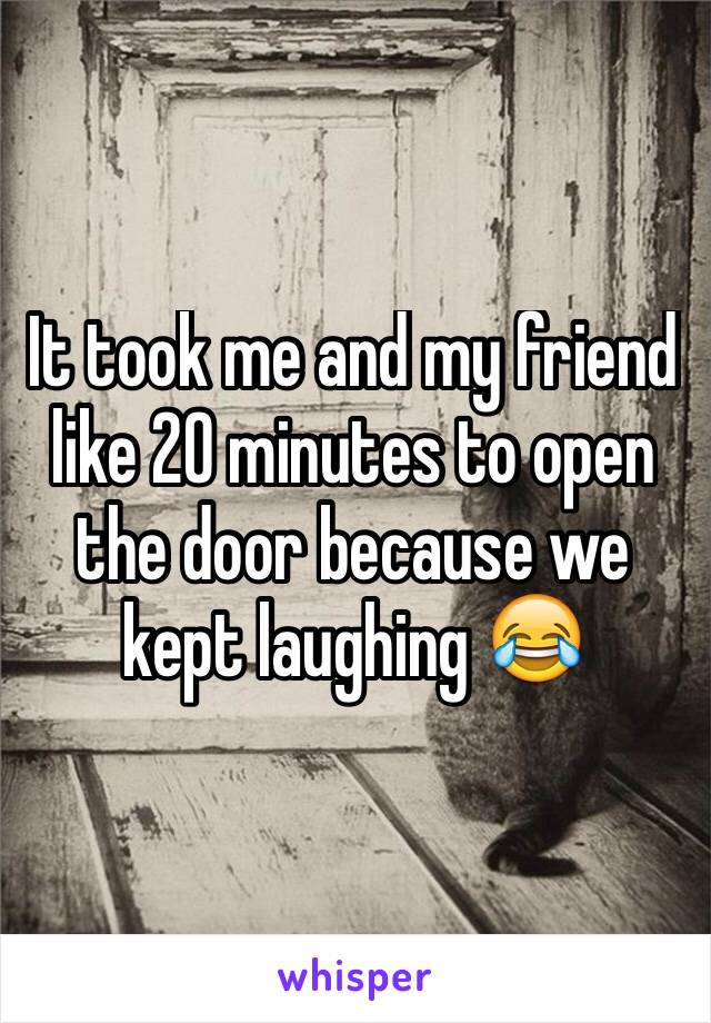 It took me and my friend like 20 minutes to open the door because we kept laughing 😂