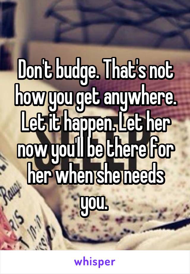 Don't budge. That's not how you get anywhere. Let it happen. Let her now you'll be there for her when she needs you. 