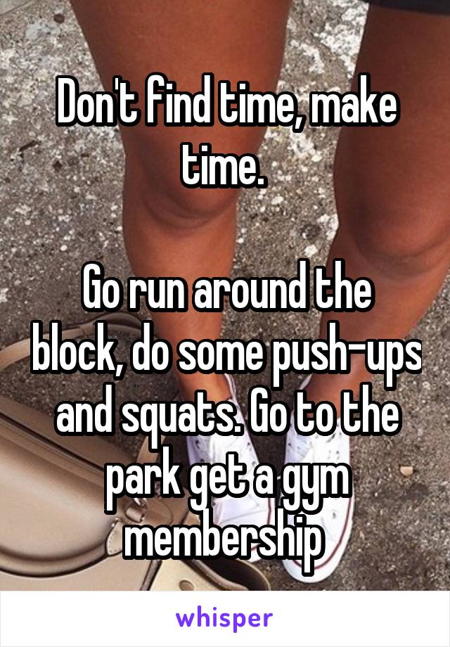 Don't find time, make time. 

Go run around the block, do some push-ups and squats. Go to the park get a gym membership 