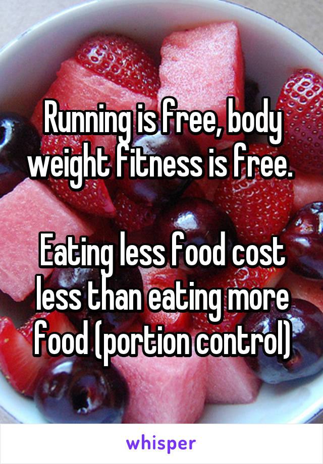 Running is free, body weight fitness is free. 

Eating less food cost less than eating more food (portion control)