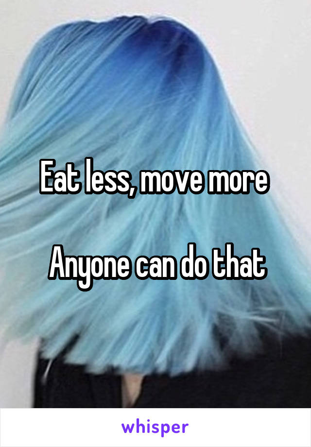 Eat less, move more 

Anyone can do that