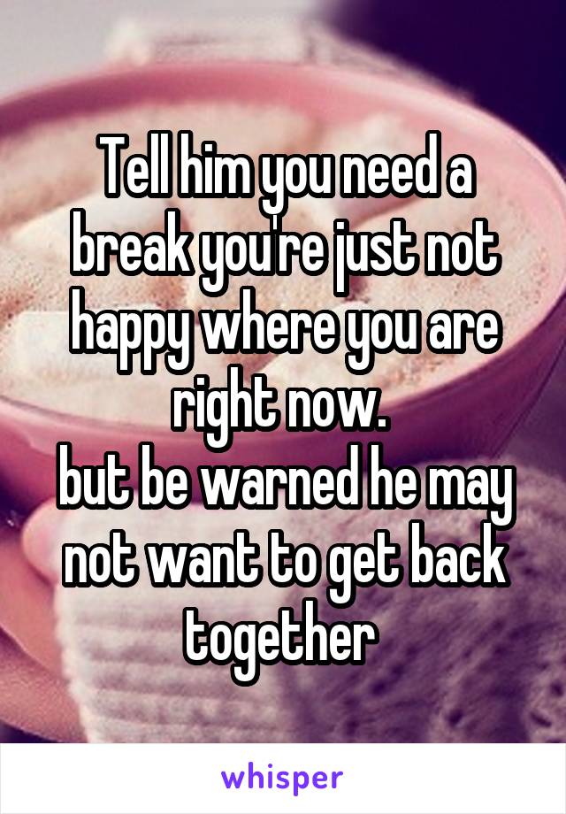 Tell him you need a break you're just not happy where you are right now. 
but be warned he may not want to get back together 