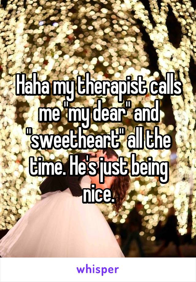 Haha my therapist calls me "my dear" and "sweetheart" all the time. He's just being nice.