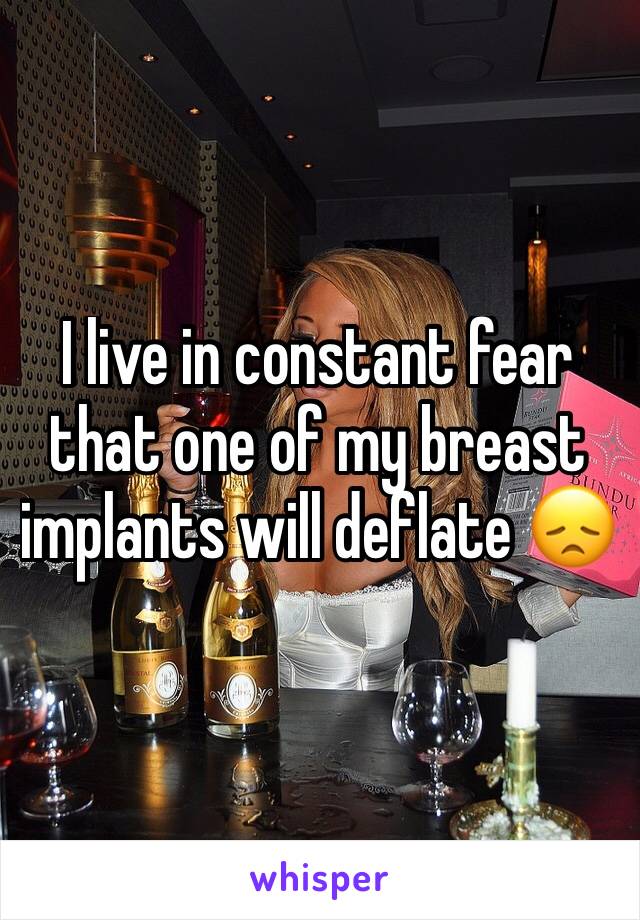 I live in constant fear that one of my breast implants will deflate 😞