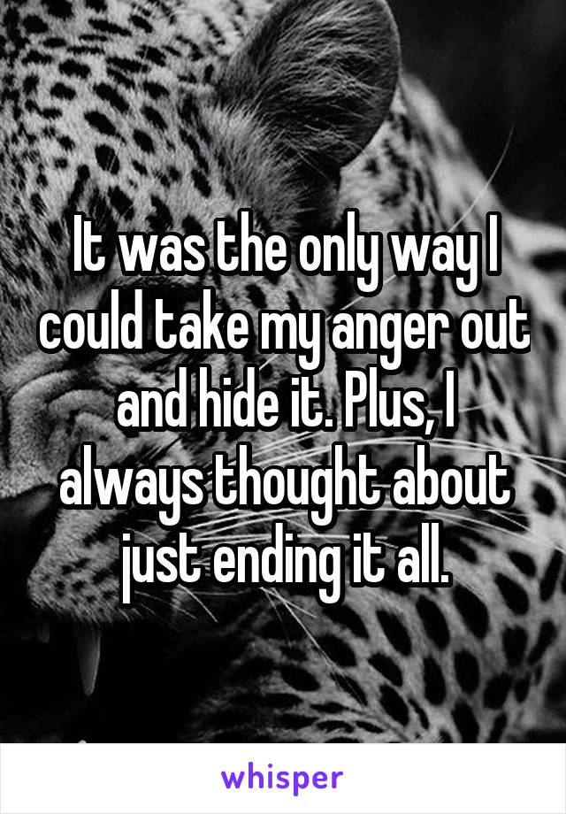 It was the only way I could take my anger out and hide it. Plus, I always thought about just ending it all.