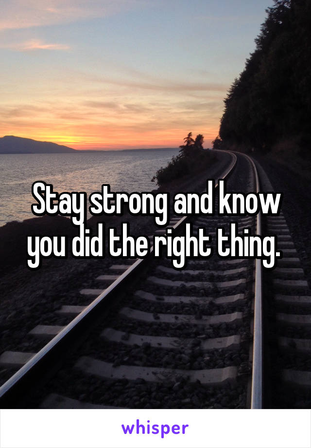 Stay strong and know you did the right thing. 