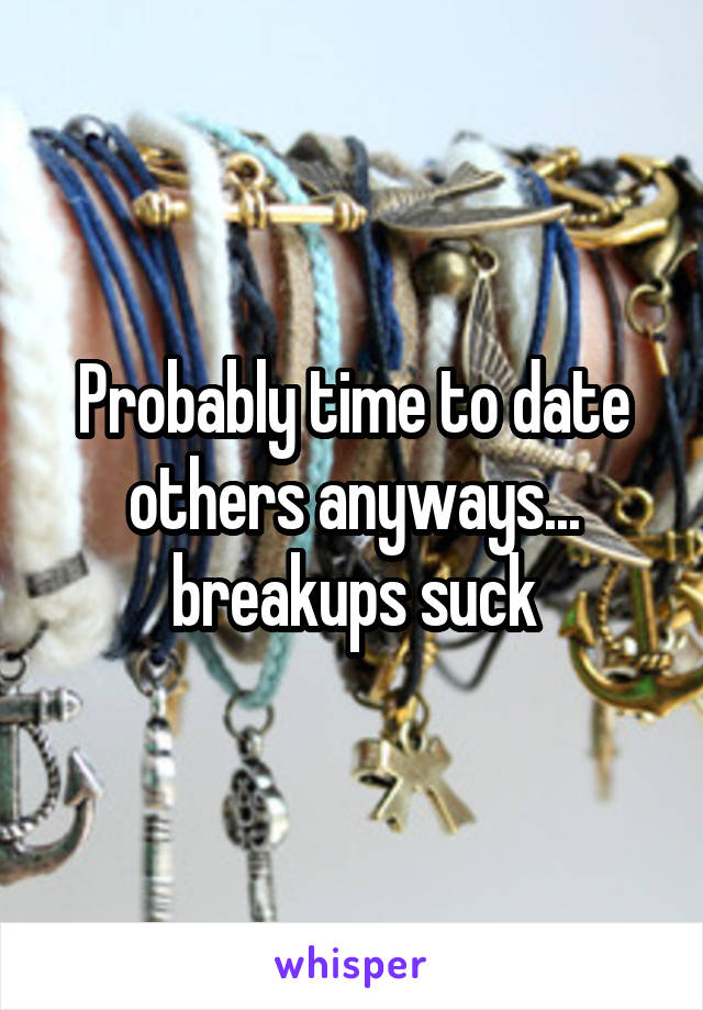 Probably time to date others anyways... breakups suck