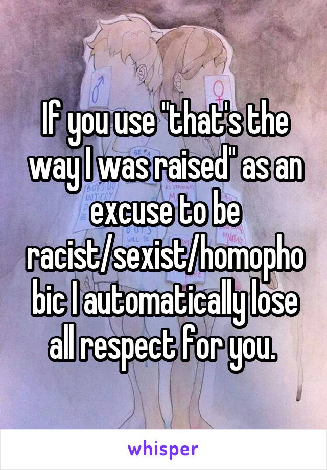 If you use "that's the way I was raised" as an excuse to be racist/sexist/homophobic I automatically lose all respect for you. 