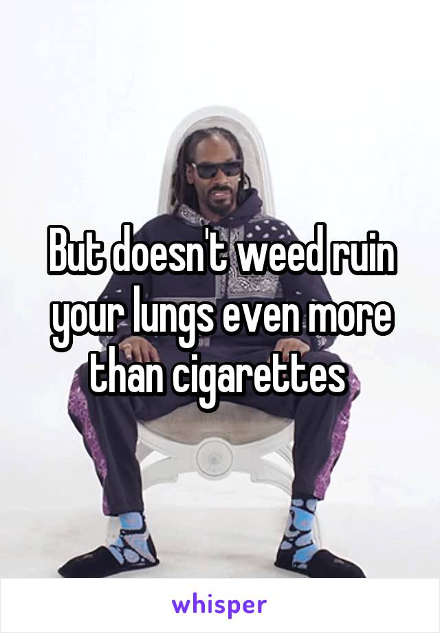 But doesn't weed ruin your lungs even more than cigarettes 