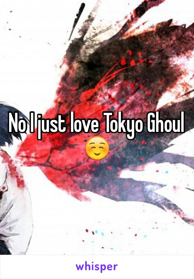 No I just love Tokyo Ghoul  ☺️