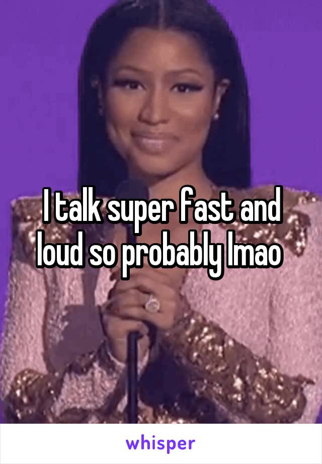 I talk super fast and loud so probably lmao 