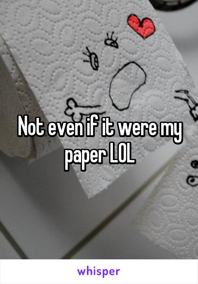 Not even if it were my paper LOL