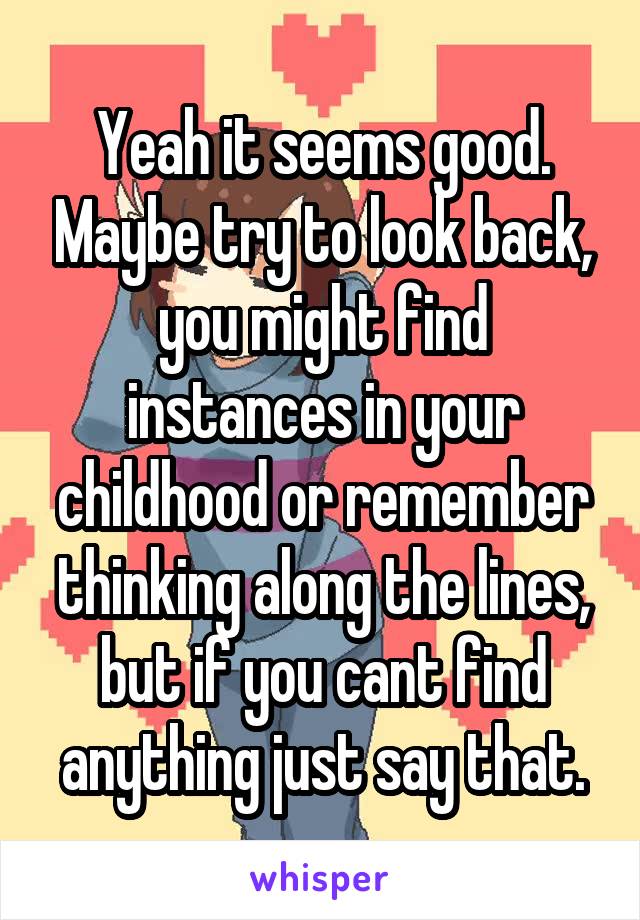 Yeah it seems good. Maybe try to look back, you might find instances in your childhood or remember thinking along the lines, but if you cant find anything just say that.