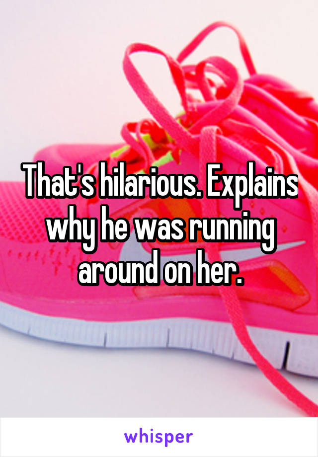 That's hilarious. Explains why he was running around on her.