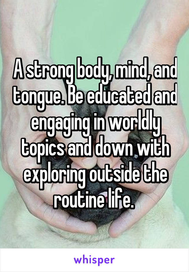 A strong body, mind, and tongue. Be educated and engaging in worldly topics and down with exploring outside the routine life. 