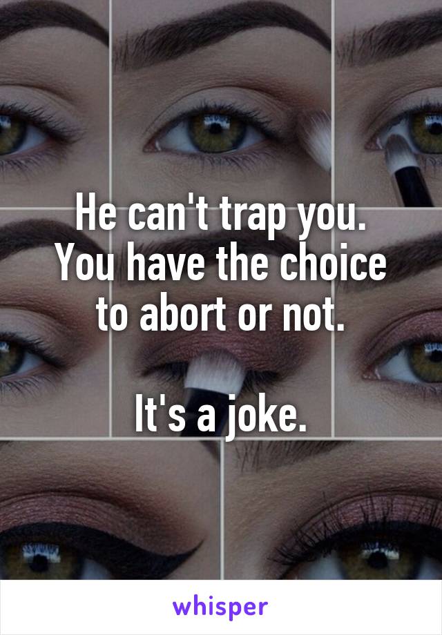 He can't trap you.
You have the choice to abort or not.

It's a joke.