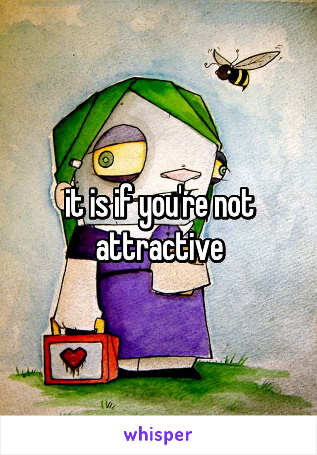 it is if you're not attractive