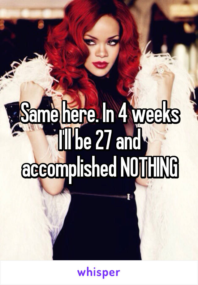 Same here. In 4 weeks I'll be 27 and accomplished NOTHING
