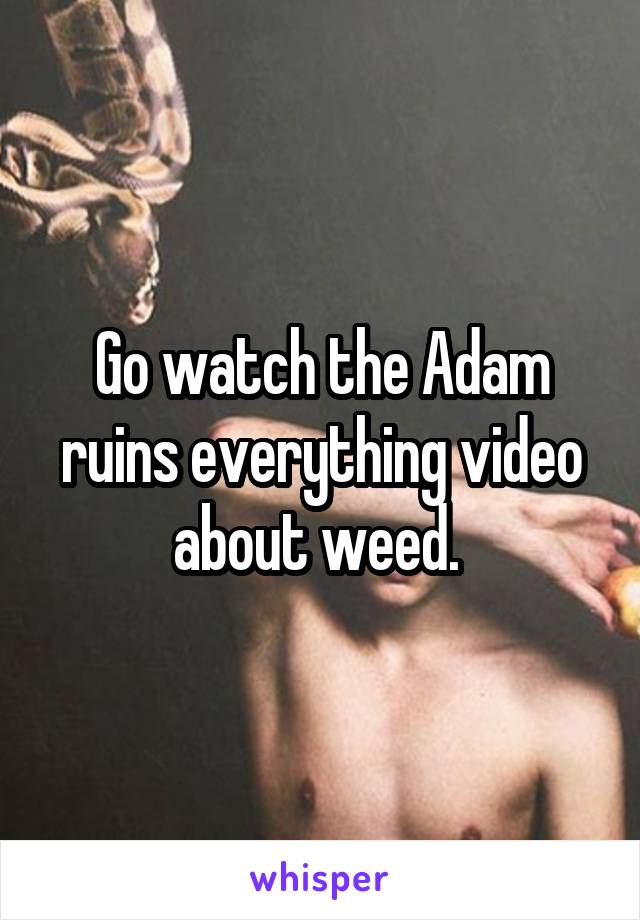 Go watch the Adam ruins everything video about weed. 