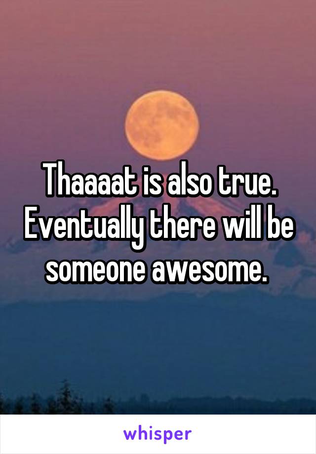 Thaaaat is also true. Eventually there will be someone awesome. 