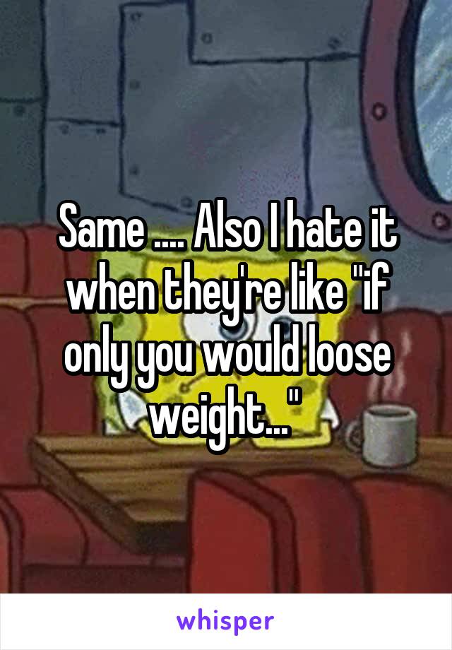 Same .... Also I hate it when they're like "if only you would loose weight..." 