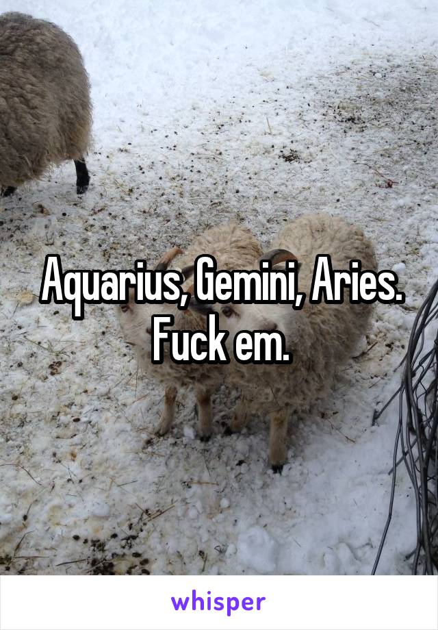 Aquarius, Gemini, Aries. Fuck em.