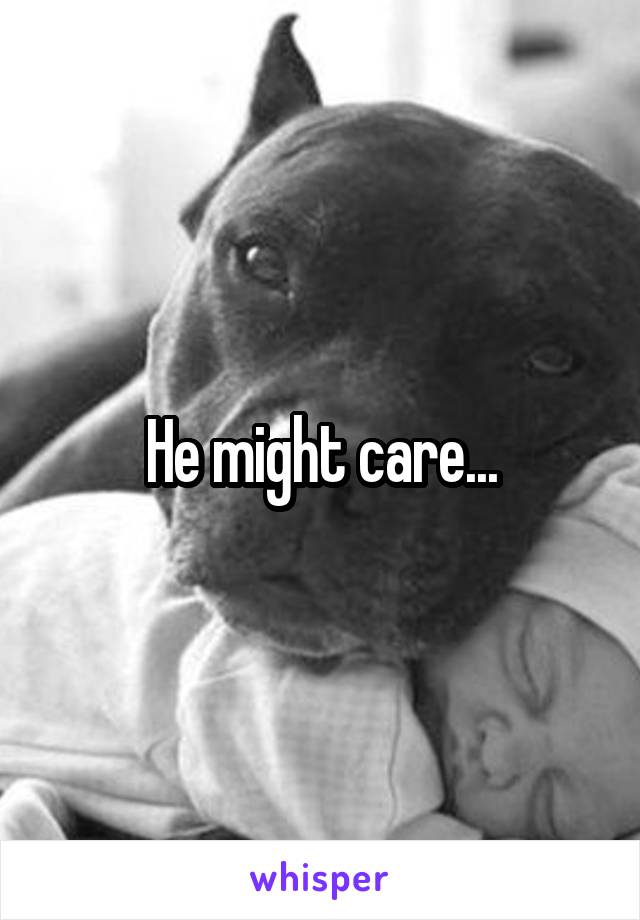 He might care...