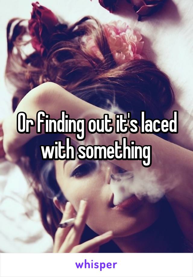 Or finding out it's laced with something 