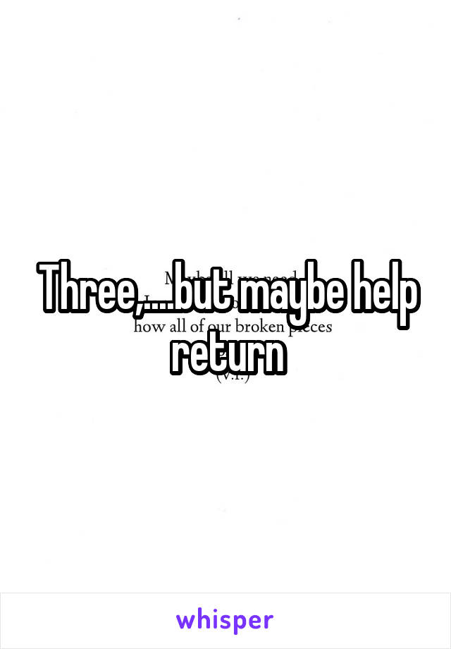 Three,....but maybe help return