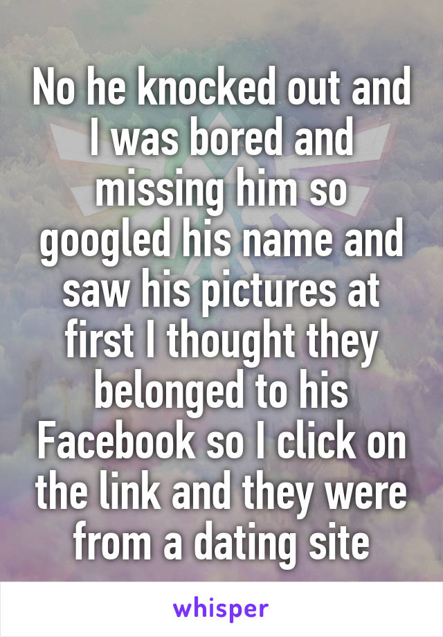 No he knocked out and I was bored and missing him so googled his name and saw his pictures at first I thought they belonged to his Facebook so I click on the link and they were from a dating site
