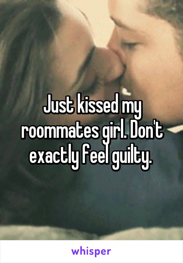 Just kissed my roommates girl. Don't exactly feel guilty. 