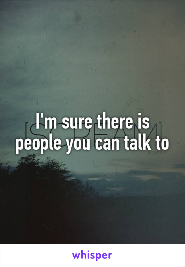 I'm sure there is people you can talk to