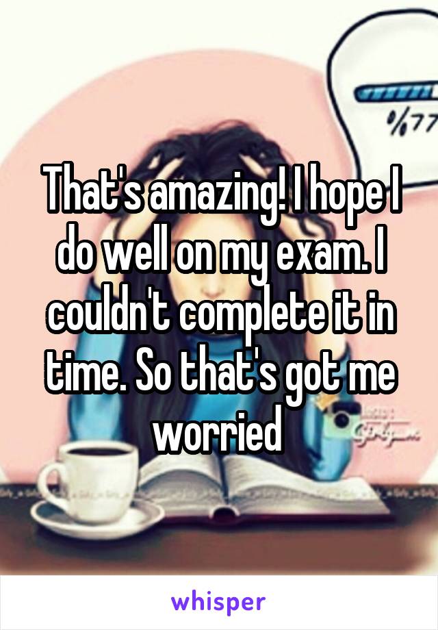 That's amazing! I hope I do well on my exam. I couldn't complete it in time. So that's got me worried 