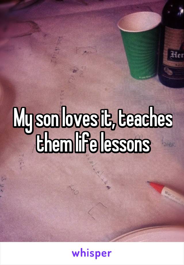 My son loves it, teaches them life lessons