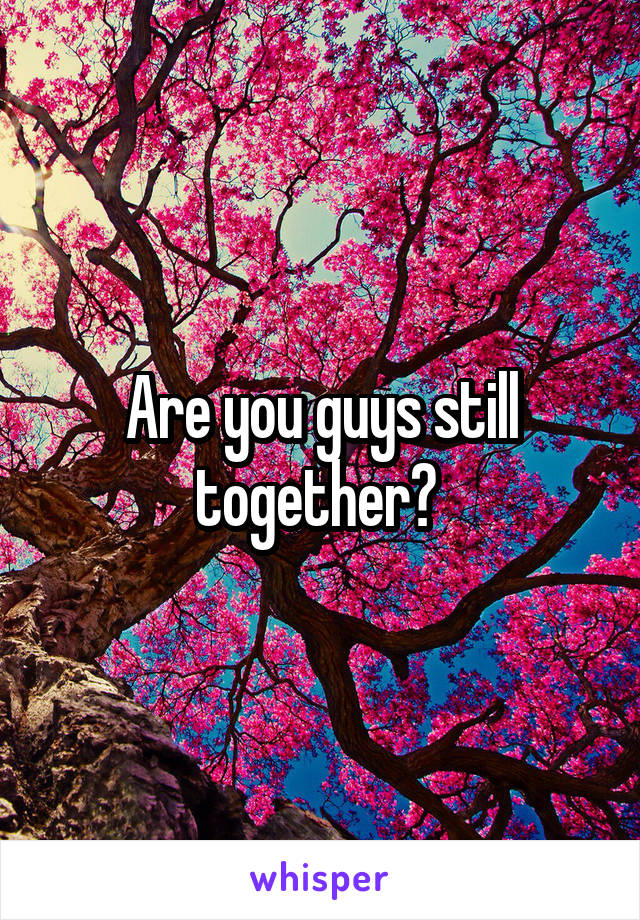 Are you guys still together? 