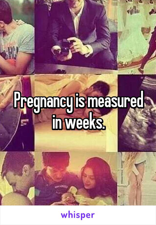 Pregnancy is measured in weeks.