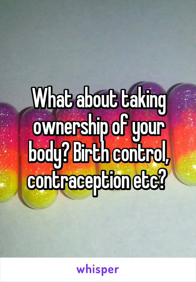 What about taking ownership of your body? Birth control, contraception etc? 