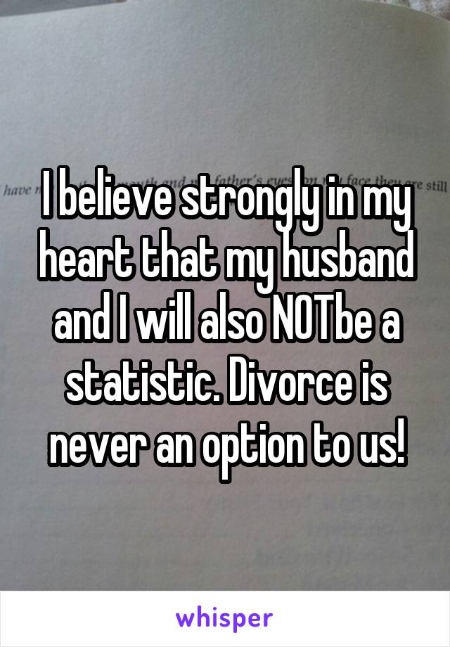 I believe strongly in my heart that my husband and I will also NOTbe a statistic. Divorce is never an option to us!